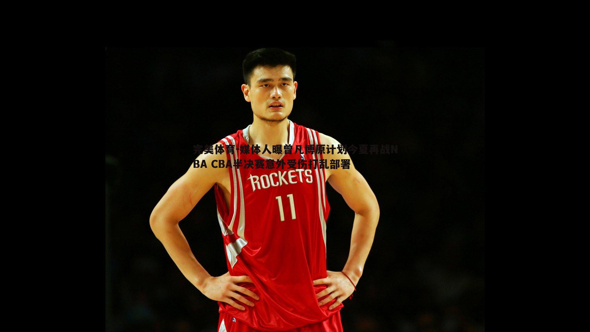 媒体人曝曾凡博原计划今夏再战NBA CBA半决赛意外受伤打乱部署