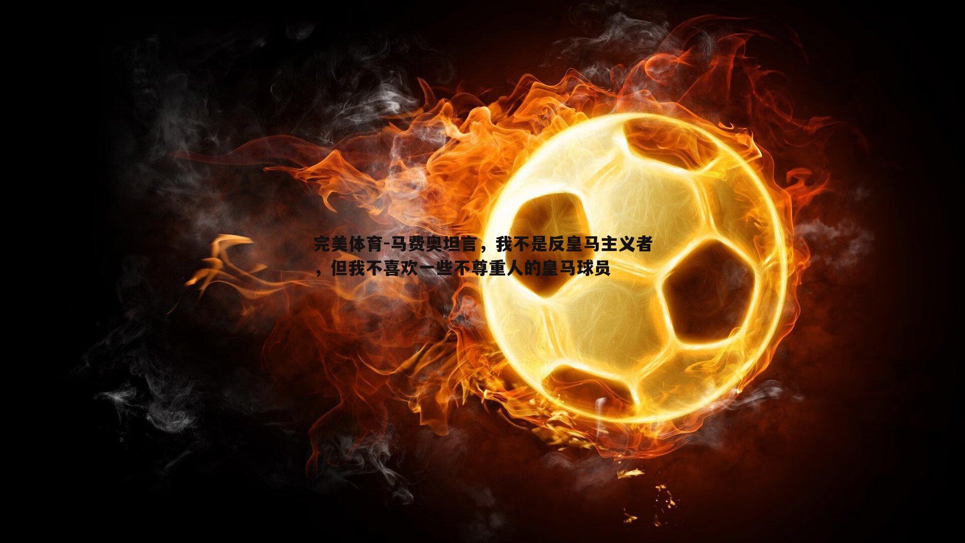 马费奥坦言，我不是反皇马主义者，但我不喜欢一些不尊重人的皇马球员