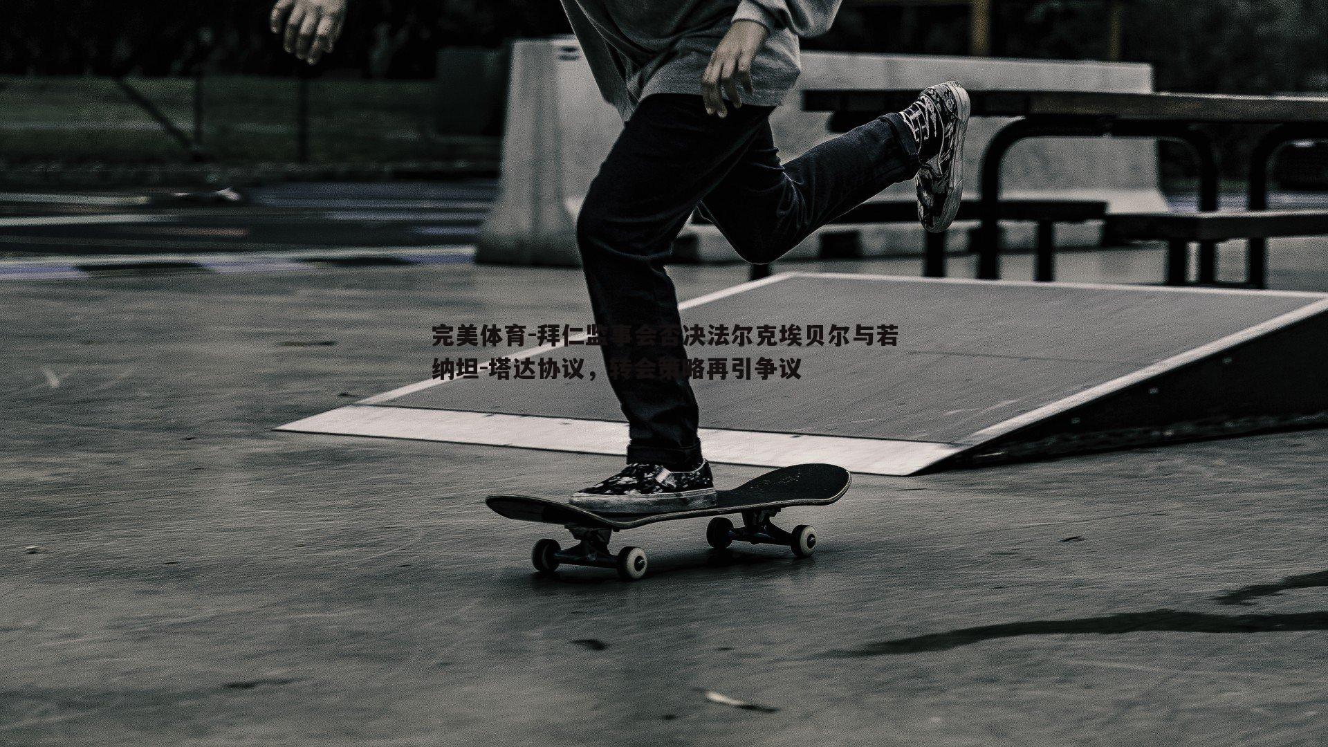拜仁监事会否决法尔克埃贝尔与若纳坦-塔达协议，转会策略再引争议